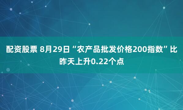 配资股票 8月29日“农产品批发价格200指数”比昨天上升0.22个点