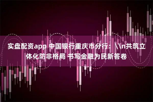 实盘配资app 中国银行重庆市分行：\n共筑立体化防非格局 书写金融为民新答卷