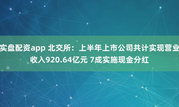 实盘配资app 北交所：上半年上市公司共计实现营业收入920.64亿元 7成实施现金分红