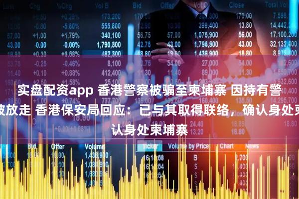 实盘配资app 香港警察被骗至柬埔寨 因持有警察证被放走 香港保安局回应：已与其取得联络，确认身处柬埔寨