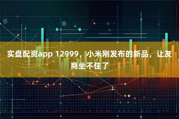 实盘配资app 12999，小米刚发布的新品，让友商坐不住了