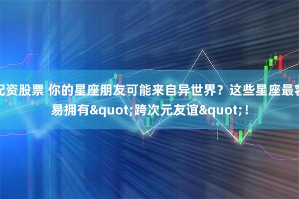 配资股票 你的星座朋友可能来自异世界？这些星座最容易拥有"跨次元友谊"！