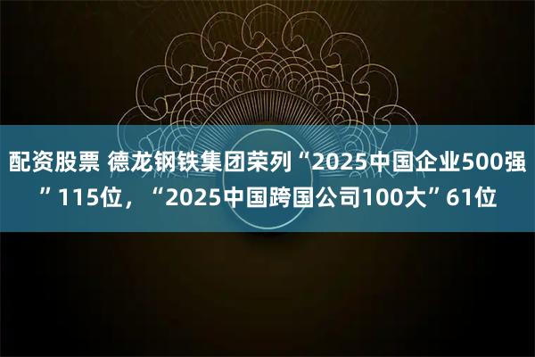 配资股票 德龙钢铁集团荣列“2025中国企业500强”115位，“2025中国跨国公司100大”61位
