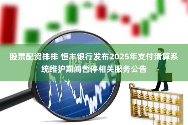 股票配资排排 恒丰银行发布2025年支付清算系统维护期间暂停相关服务公告