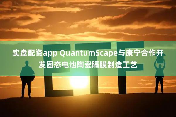 实盘配资app QuantumScape与康宁合作开发固态电池陶瓷隔膜制造工艺