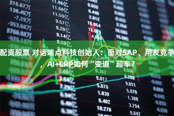 配资股票 对话端点科技创始人：面对SAP、用友竞争，AI+ERP如何“变道”超车？