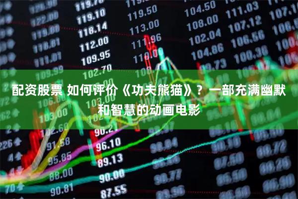 配资股票 如何评价《功夫熊猫》？一部充满幽默和智慧的动画电影