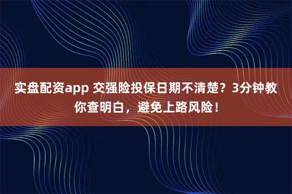实盘配资app 交强险投保日期不清楚？3分钟教你查明白，避免上路风险！