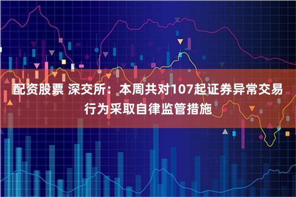 配资股票 深交所：本周共对107起证券异常交易行为采取自律监管措施
