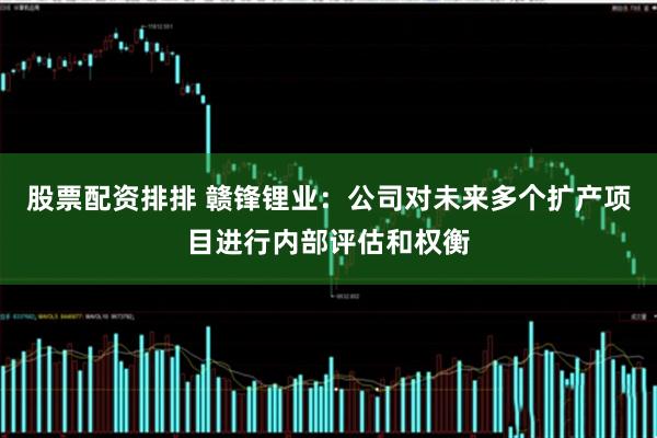 股票配资排排 赣锋锂业：公司对未来多个扩产项目进行内部评估和权衡