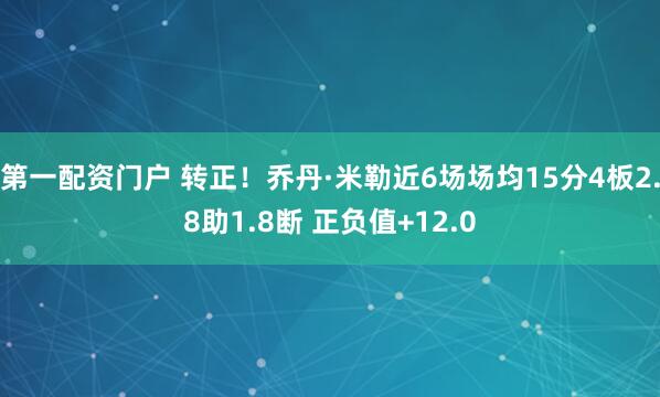 第一配资门户 转正！乔丹·米勒近6场场均15分4板2.8助1.8断 正负值+12.0