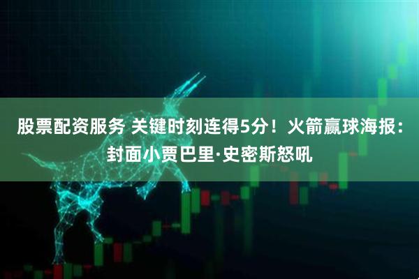 股票配资服务 关键时刻连得5分！火箭赢球海报：封面小贾巴里·史密斯怒吼