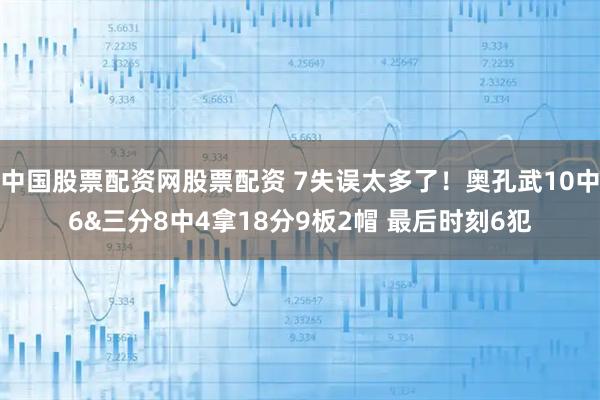 中国股票配资网股票配资 7失误太多了！奥孔武10中6&三分8中4拿18分9板2帽 最后时刻6犯