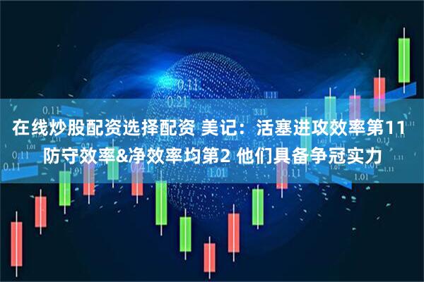 在线炒股配资选择配资 美记：活塞进攻效率第11 防守效率&净效率均第2 他们具备争冠实力