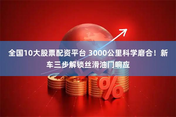 全国10大股票配资平台 3000公里科学磨合！新车三步解锁丝滑油门响应