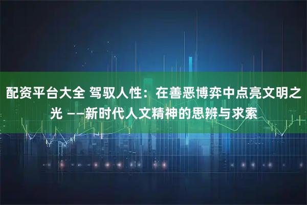 配资平台大全 驾驭人性：在善恶博弈中点亮文明之光 ——新时代人文精神的思辨与求索
