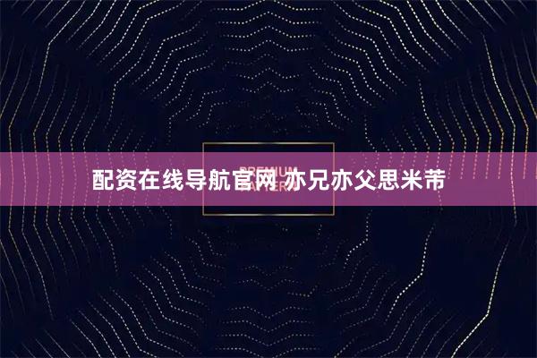 配资在线导航官网 亦兄亦父思米芾