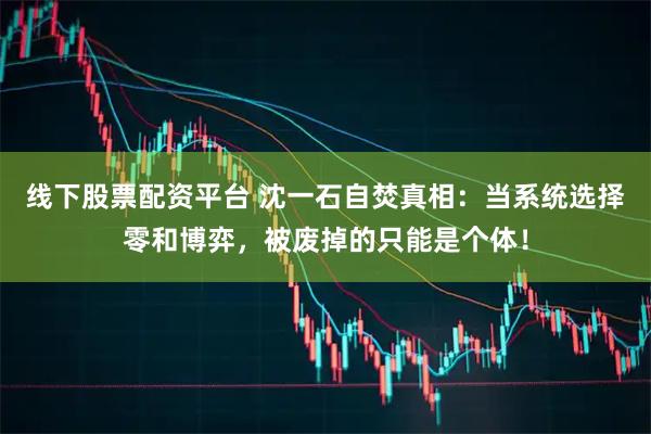 线下股票配资平台 沈一石自焚真相：当系统选择零和博弈，被废掉的只能是个体！