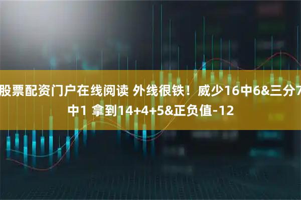 股票配资门户在线阅读 外线很铁！威少16中6&三分7中1 拿到14+4+5&正负值-12