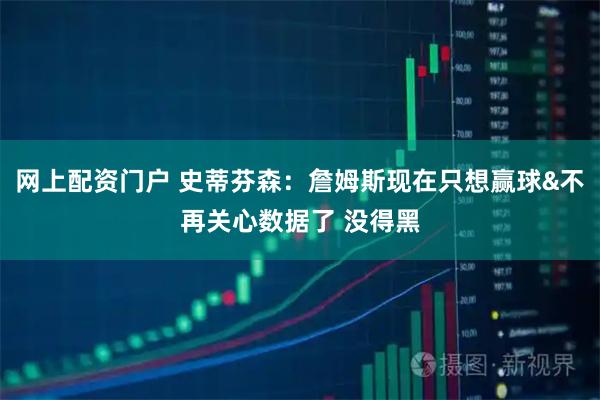网上配资门户 史蒂芬森：詹姆斯现在只想赢球&不再关心数据了 没得黑