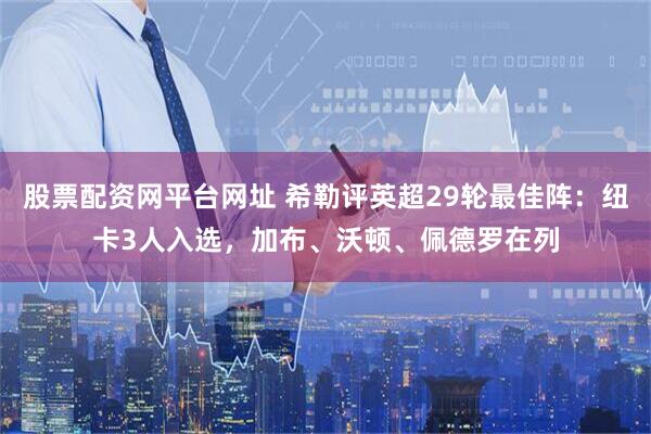 股票配资网平台网址 希勒评英超29轮最佳阵：纽卡3人入选，加布、沃顿、佩德罗在列