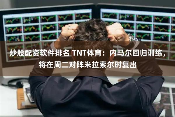炒股配资软件排名 TNT体育：内马尔回归训练，将在周二对阵米拉索尔时复出