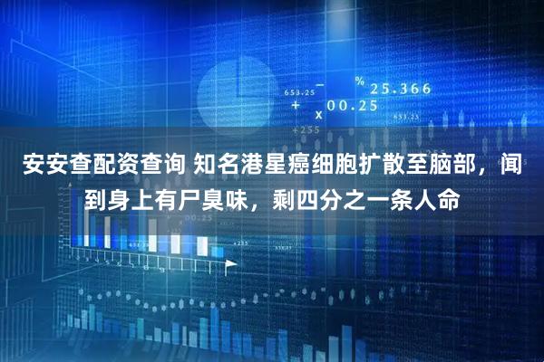 安安查配资查询 知名港星癌细胞扩散至脑部，闻到身上有尸臭味，剩四分之一条人命