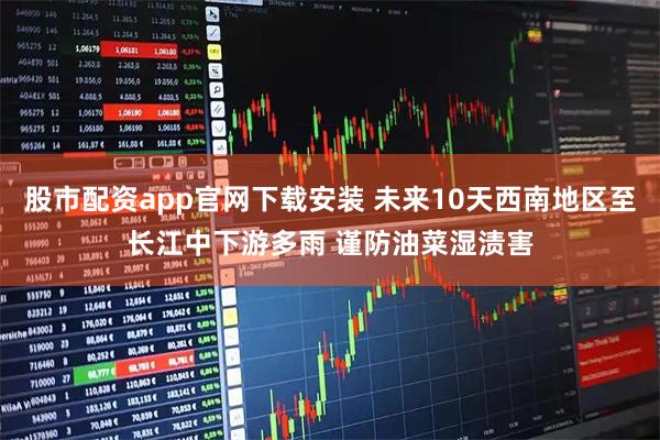 股市配资app官网下载安装 未来10天西南地区至长江中下游多雨 谨防油菜湿渍害