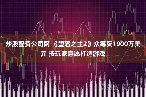 炒股配资公司网 《堕落之主2》众筹获1900万美元 按玩家意愿打造游戏