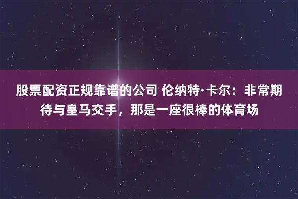 股票配资正规靠谱的公司 伦纳特·卡尔：非常期待与皇马交手，那是一座很棒的体育场