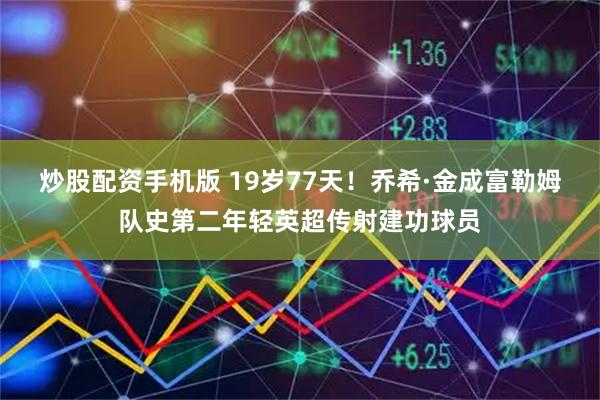 炒股配资手机版 19岁77天！乔希·金成富勒姆队史第二年轻英超传射建功球员