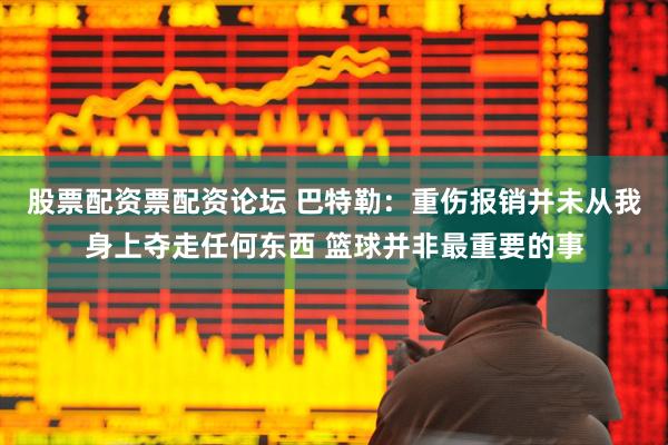 股票配资票配资论坛 巴特勒：重伤报销并未从我身上夺走任何东西 篮球并非最重要的事